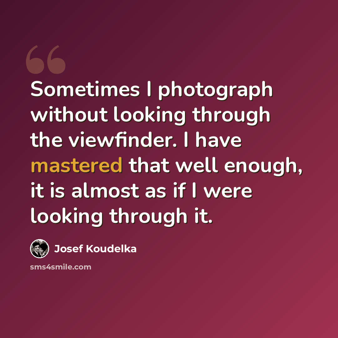 “Sometimes I photograph without looking through the viewfinder. I have mastered that well enough, it is almost as if I were looking through it.” quote by Josef Koudelka