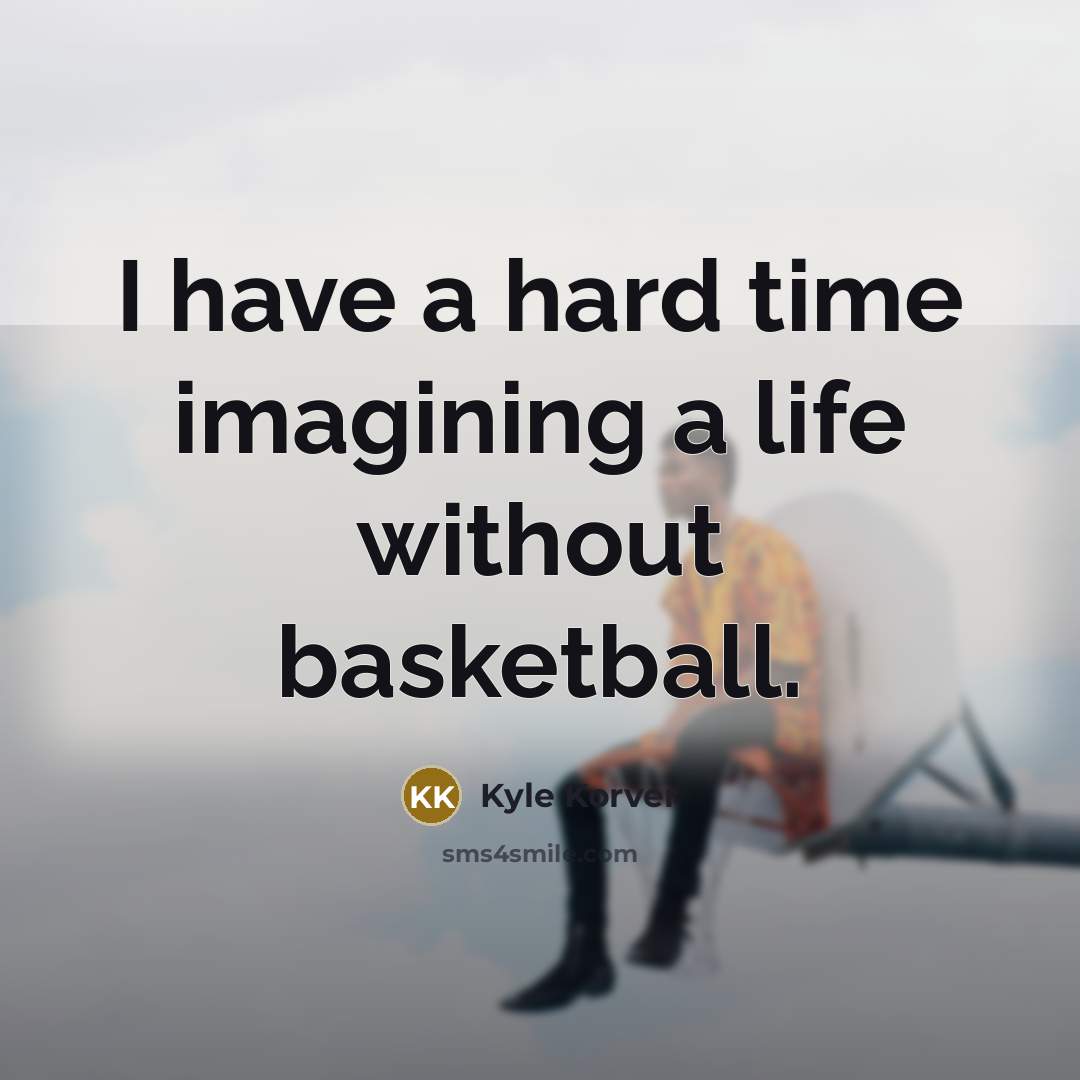 “I have a hard time imagining a life without basketball.” quote by Kyle Korver