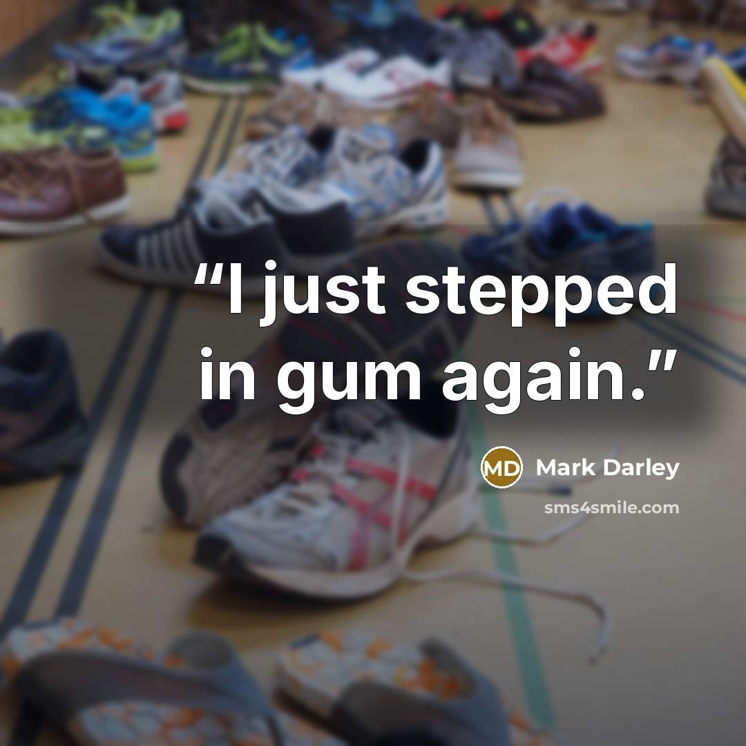 “I just stepped in gum again.” quote by Mark Darley