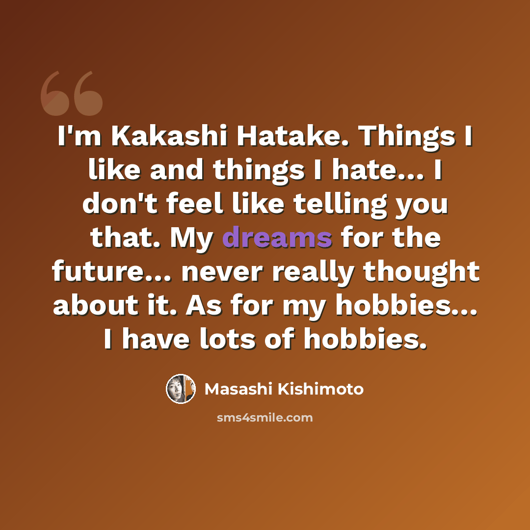 “I'm Kakashi Hatake. Things I like and things I hate… I don't feel like telling you that. My dreams for the future… never really thought about it. As for my hobbies… I have lots of hobbies.” quote by Masashi Kishimoto