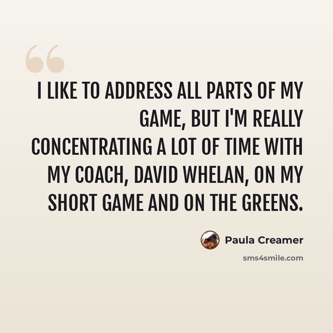 “I like to address all parts of my game, but I'm really concentrating a lot of time with my coach, David Whelan, on my short game and on the greens.” quote by Paula Creamer