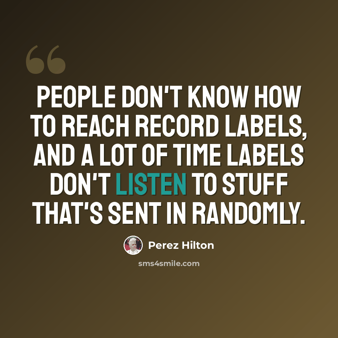 “People don't know how to reach record labels, and a lot of time labels don't listen to stuff that's sent in randomly.” quote by Perez Hilton