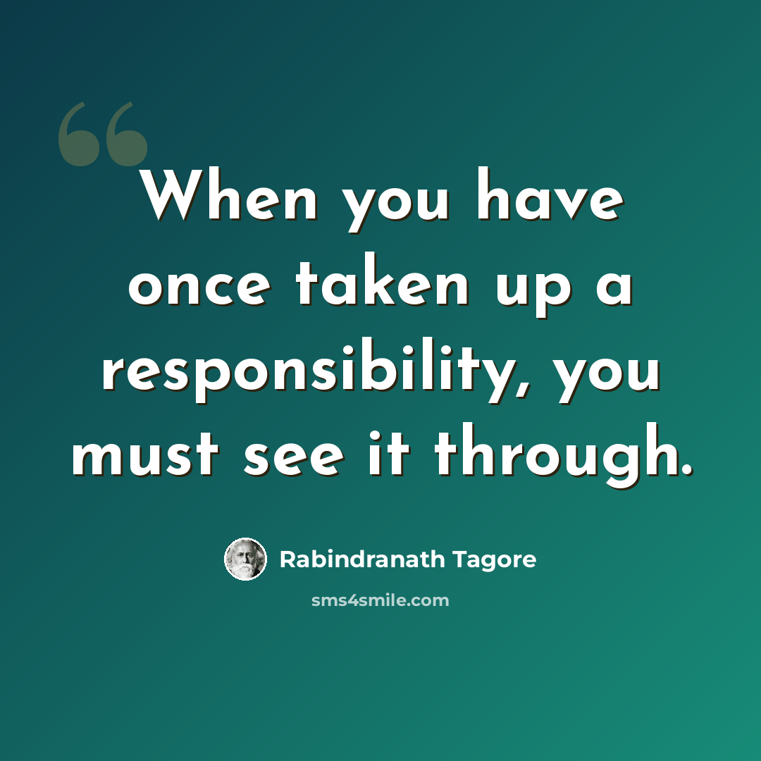 “When you have once taken up a responsibility, you must see it through.” quote by Rabindranath Tagore