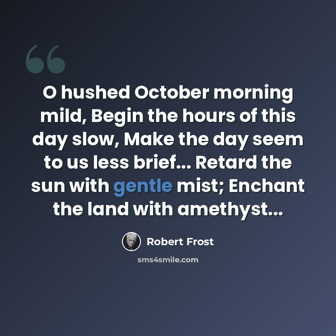 “O hushed October morning mild, Begin the hours of this day slow, Make the day seem to us less brief... Retard the sun with gentle mist; Enchant the land with amethyst...” quote by Robert Frost