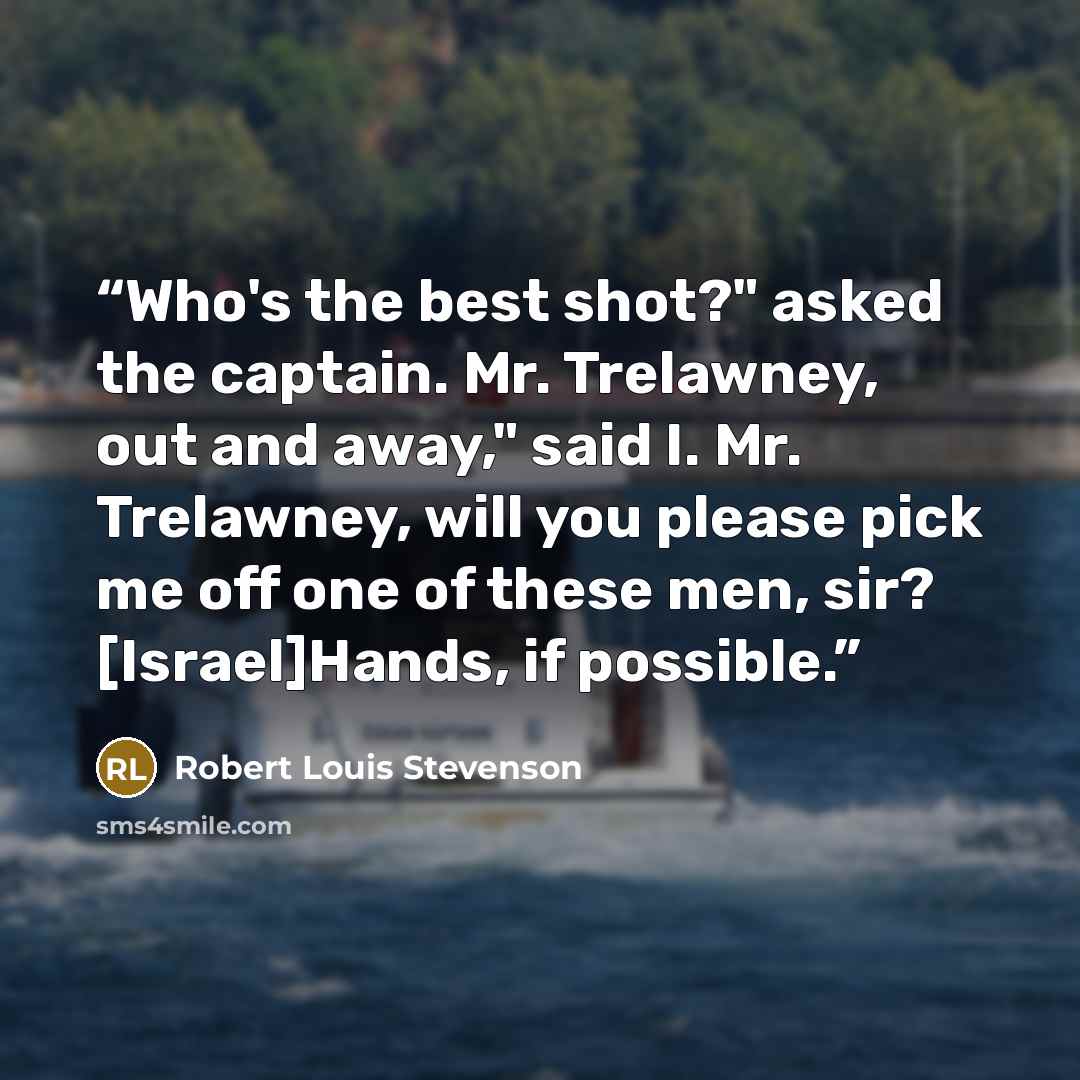 “Who's the best shot?" asked the captain. Mr. Trelawney, out and away," said I. Mr. Trelawney, will you please pick me off one of these men, sir? [Israel]Hands, if possible.” quote by Robert Louis Stevenson