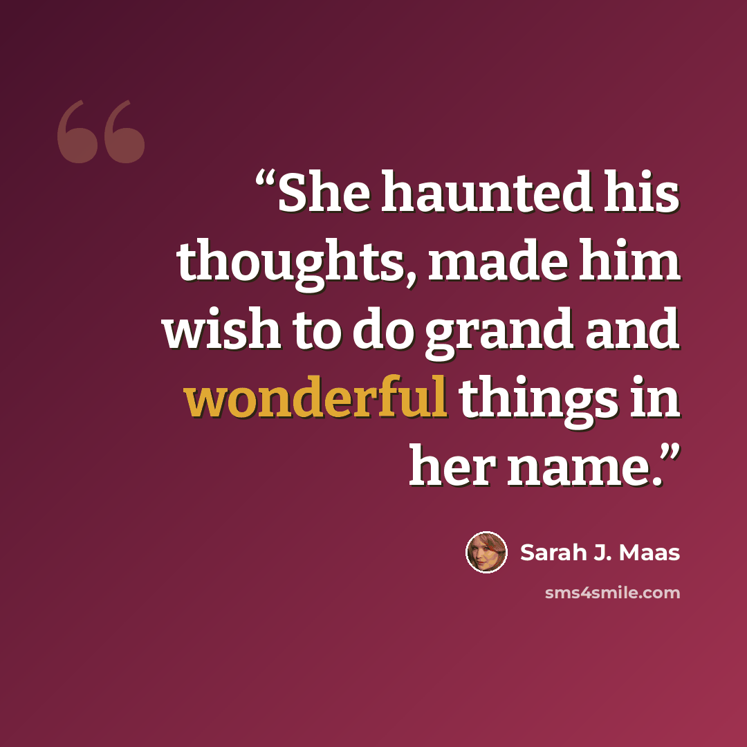 “She haunted his thoughts, made him wish to do grand and wonderful things in her name.” quote by Sarah J. Maas