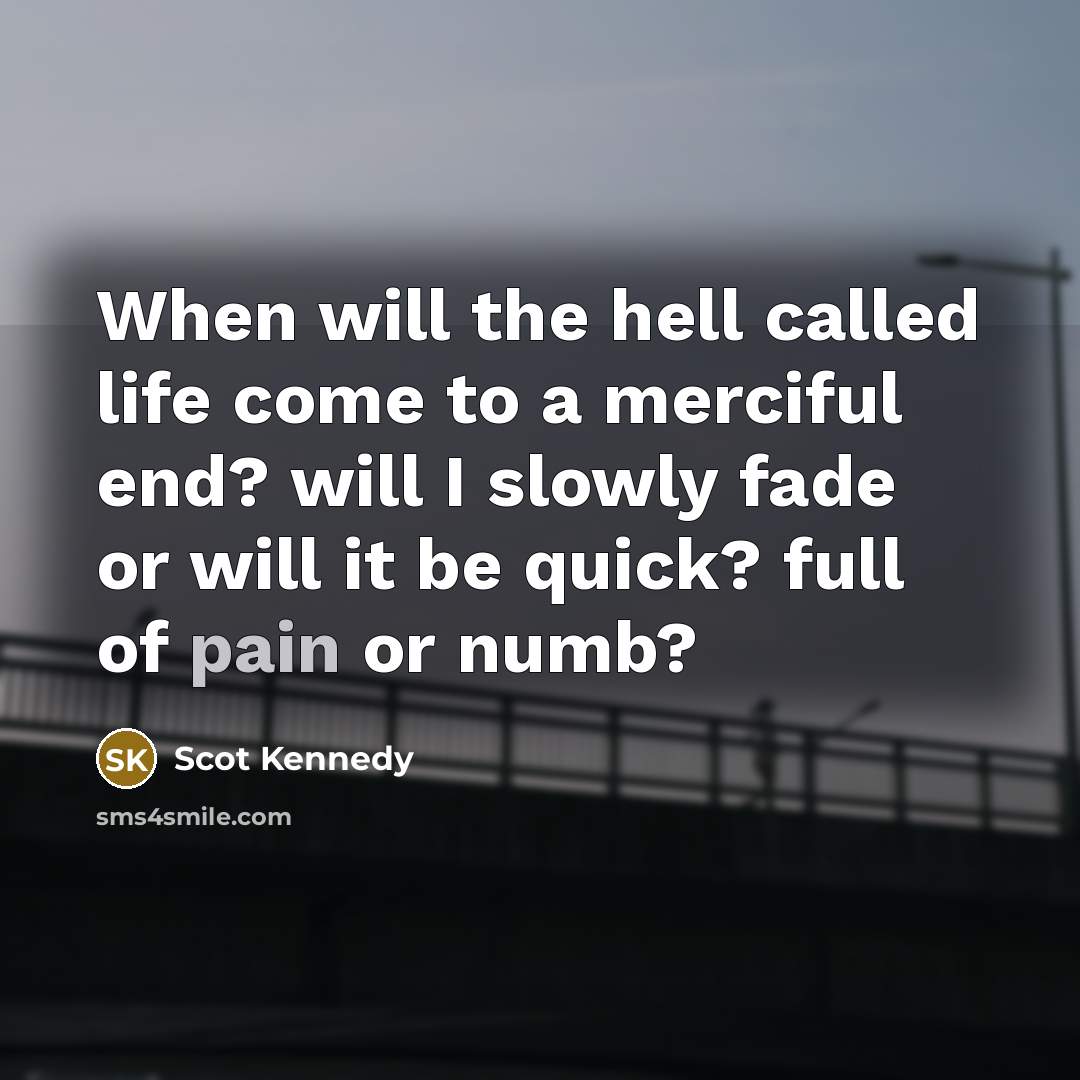 “When will the hell called life come to a merciful end? will I slowly fade or will it be quick? full of pain or numb?” quote by Scot Kennedy