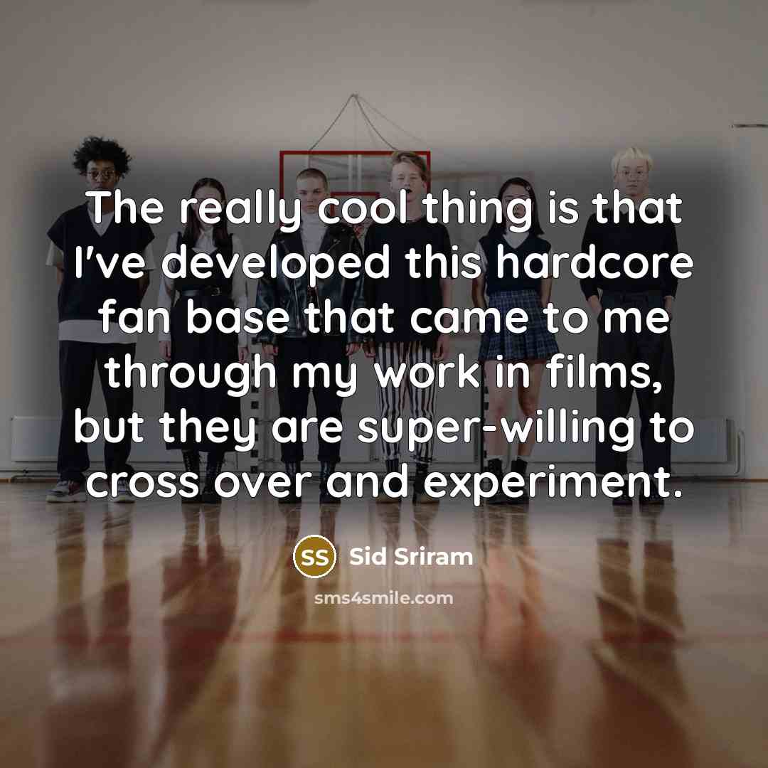 “The really cool thing is that I've developed this hardcore fan base that came to me through my work in films, but they are super-willing to cross over and experiment.” quote by Sid Sriram
