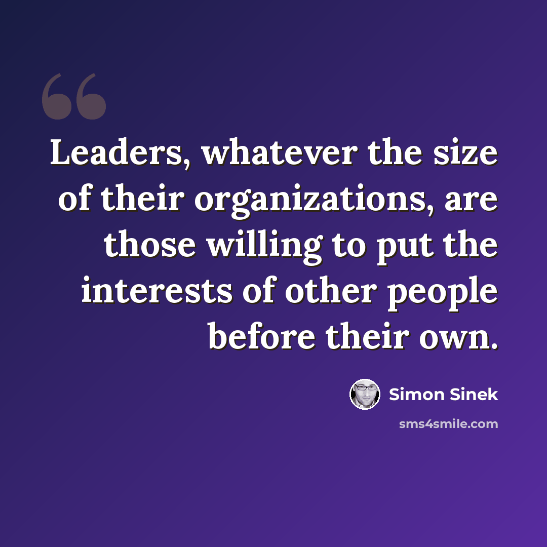 “Leaders, whatever the size of their organizations, are those willing to put the interests of other people before their own.” quote by Simon Sinek