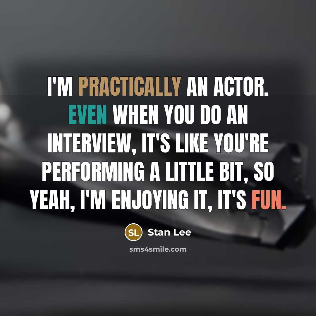 “I'm practically an actor. Even when you do an interview, it's like you're performing a little bit, so yeah, I'm enjoying it, it's fun.” quote by Stan Lee