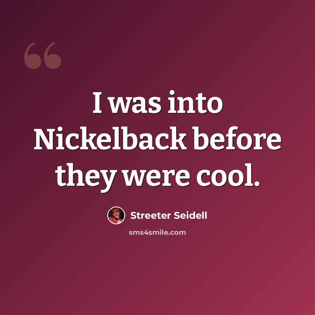 “I was into Nickelback before they were cool.” quote by Streeter Seidell