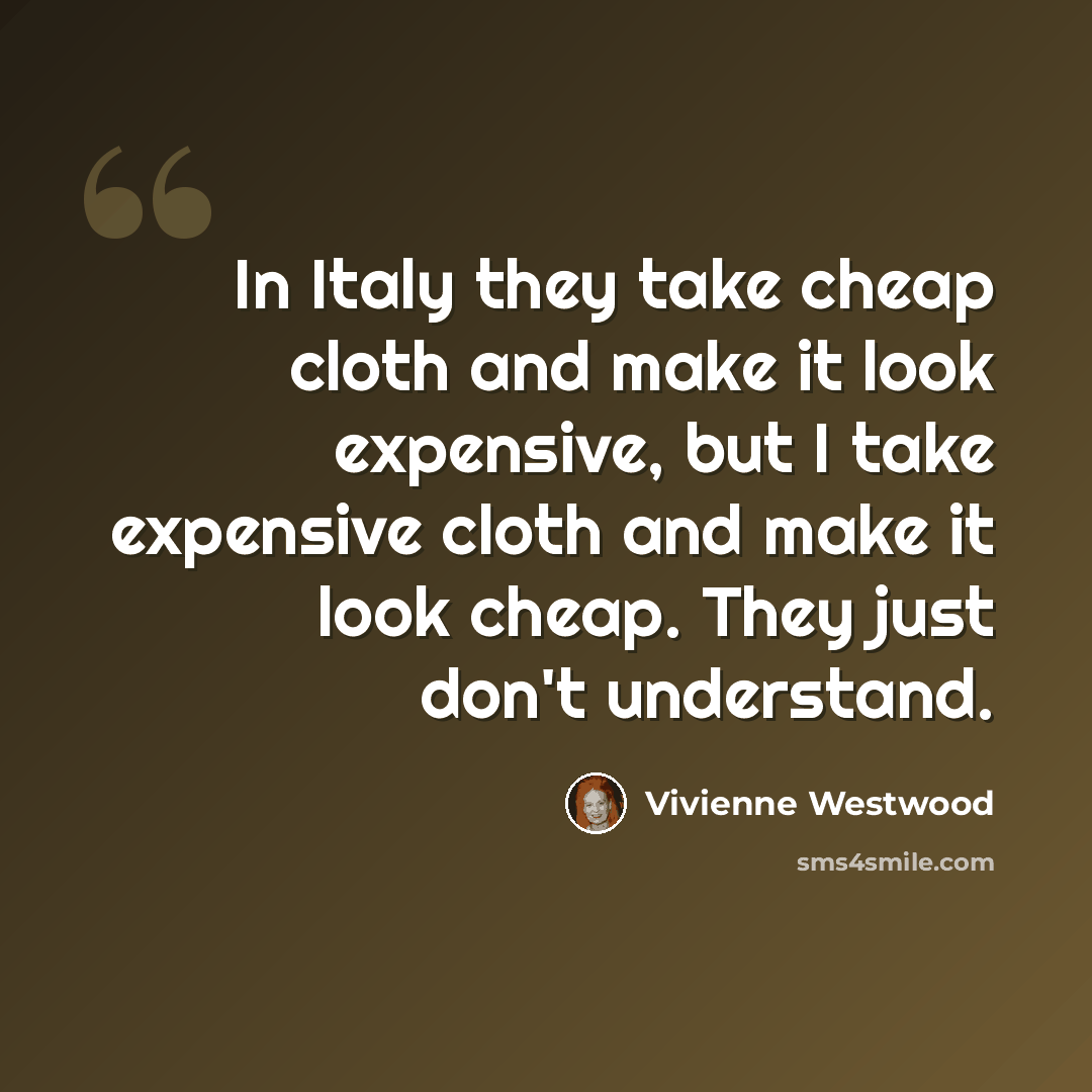 “In Italy they take cheap cloth and make it look expensive, but I take expensive cloth and make it look cheap. They just don't understand.” quote by Vivienne Westwood