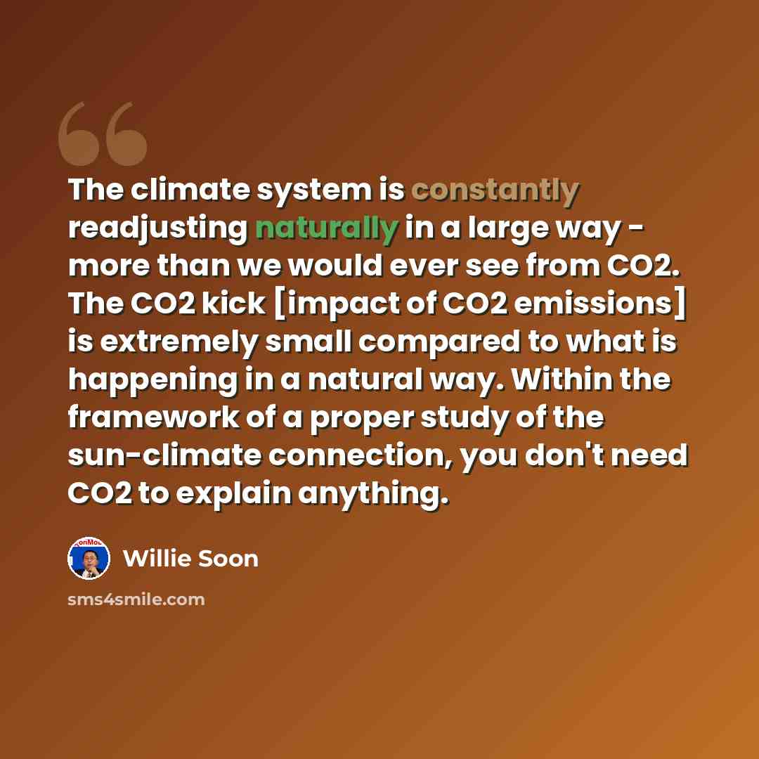 “The climate system is constantly readjusting naturally in a large way - more than we would ever see from CO2. The CO2 kick [impact of CO2 emissions] is extremely small compared to what is happening in a natural way. Within the framework of a proper study of the sun-climate connection, you don't…” quote by Willie Soon
