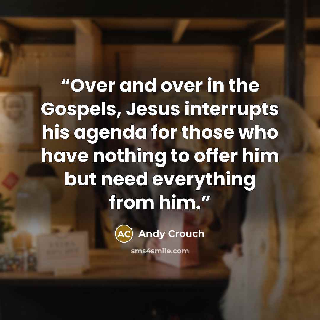 “Over and over in the Gospels, Jesus interrupts his agenda for those who have nothing to offer him but need everything from him.” quote by Andy Crouch