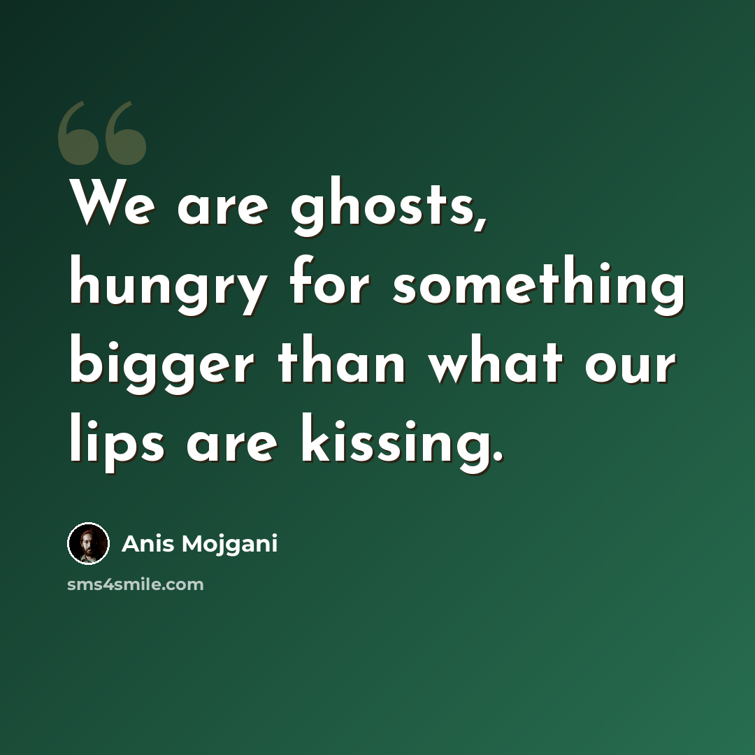 “We are ghosts, hungry for something bigger than what our lips are kissing.” quote by Anis Mojgani