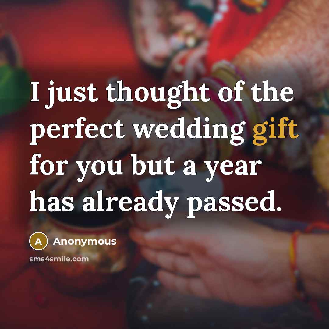 “I just thought of the perfect wedding gift for you but a year has already passed.” quote by Anonymous