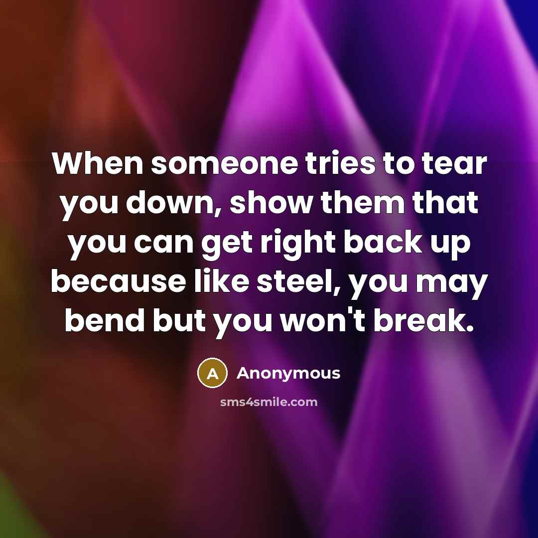“When someone tries to tear you down, show them that you can get right back up because like steel, you may bend but you won't break.” quote by Anonymous