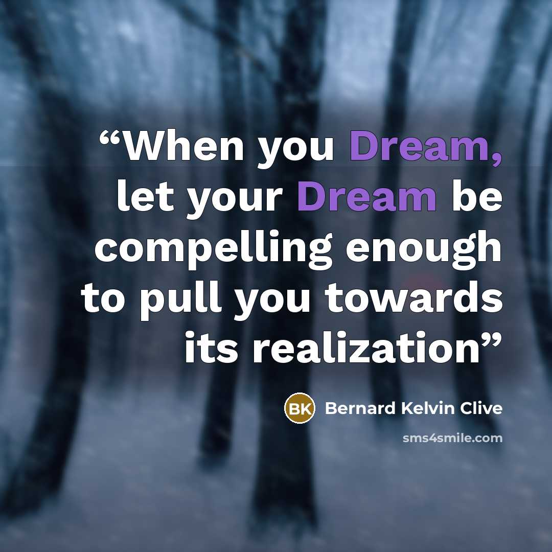 “When you Dream, let your Dream be compelling enough to pull you towards its realization” quote by Bernard Kelvin Clive