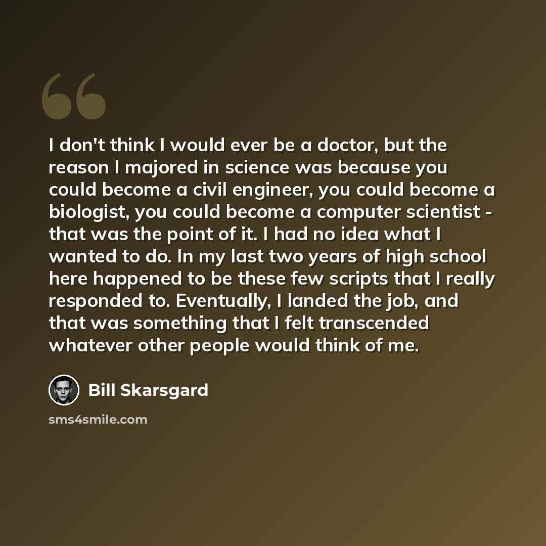 “I don't think I would ever be a doctor, but the reason I majored in science was because you could become a civil engineer, you could become a biologist, you could become a computer scientist - that was the point of it. I had no idea what I wanted to do. In my last two years of high school here…” quote by Bill Skarsgard