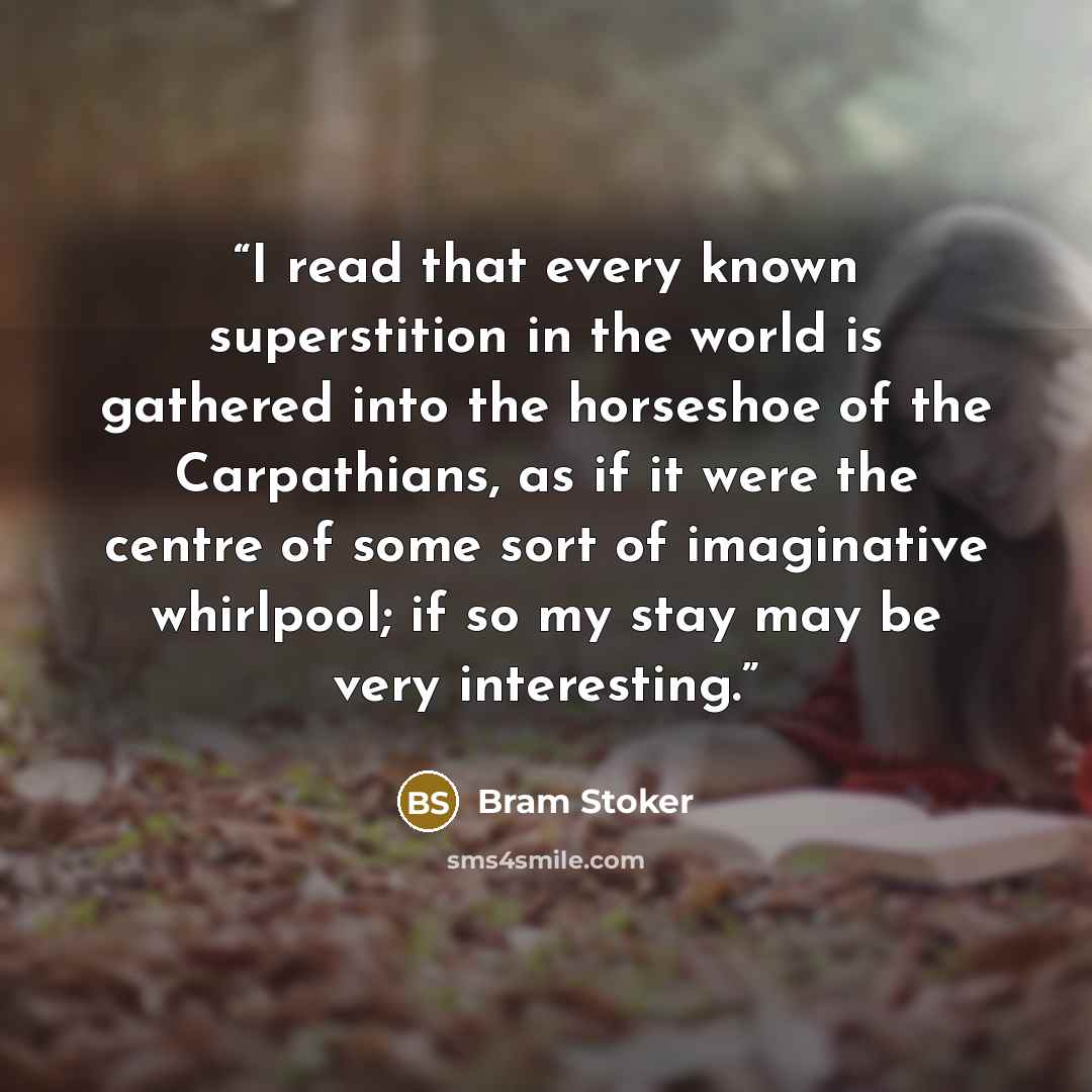“I read that every known superstition in the world is gathered into the horseshoe of the Carpathians, as if it were the centre of some sort of imaginative whirlpool; if so my stay may be very interesting.” quote by Bram Stoker