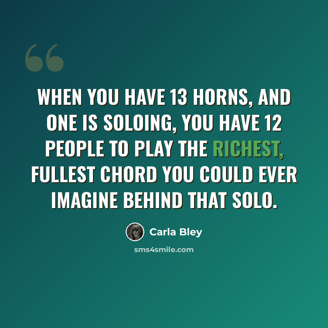 “When you have 13 horns, and one is soloing, you have 12 people to play the richest, fullest chord you could ever imagine behind that solo.” quote by Carla Bley