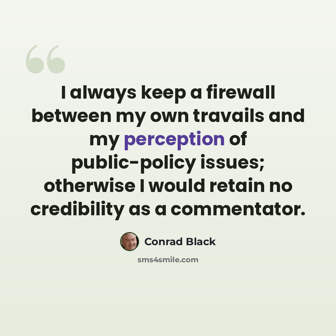 “I always keep a firewall between my own travails and my perception of public-policy issues; otherwise I would retain no credibility as a commentator.” quote by Conrad Black