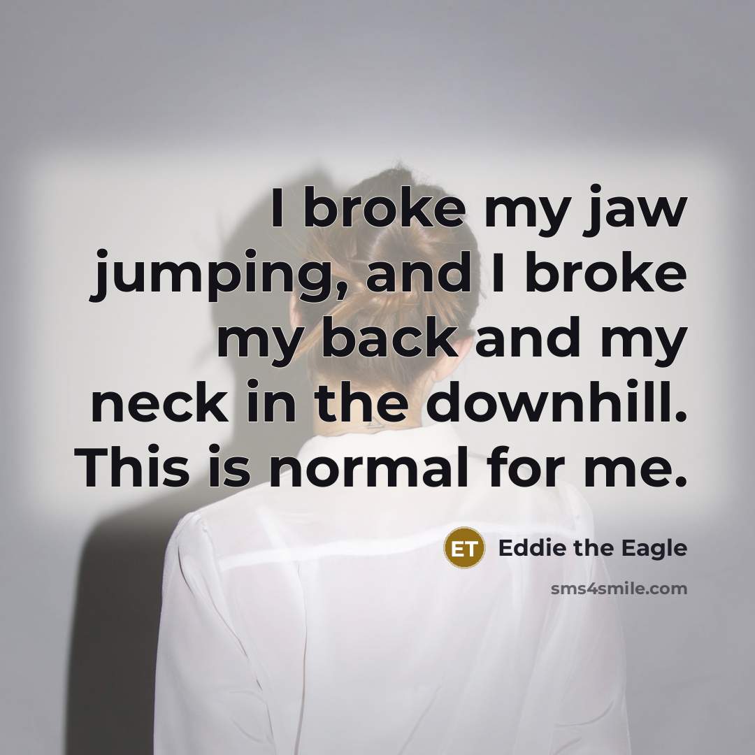 “I broke my jaw jumping, and I broke my back and my neck in the downhill. This is normal for me.” quote by Eddie the Eagle