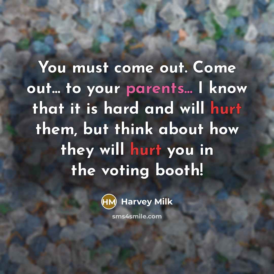 “You must come out. Come out... to your parents... I know that it is hard and will hurt them, but think about how they will hurt you in the voting booth!” quote by Harvey Milk