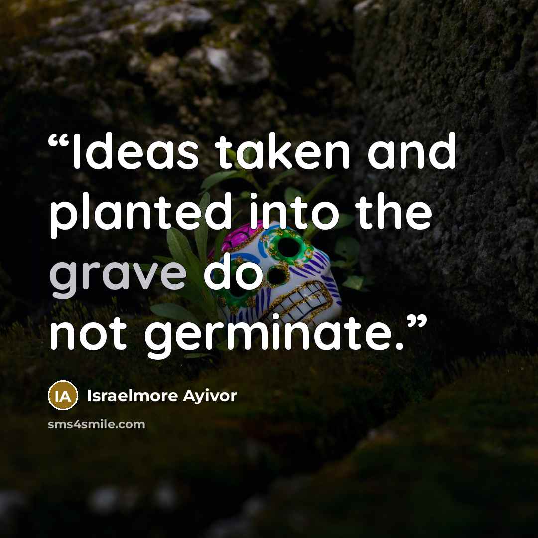 “Ideas taken and planted into the grave do not germinate.” quote by Israelmore Ayivor