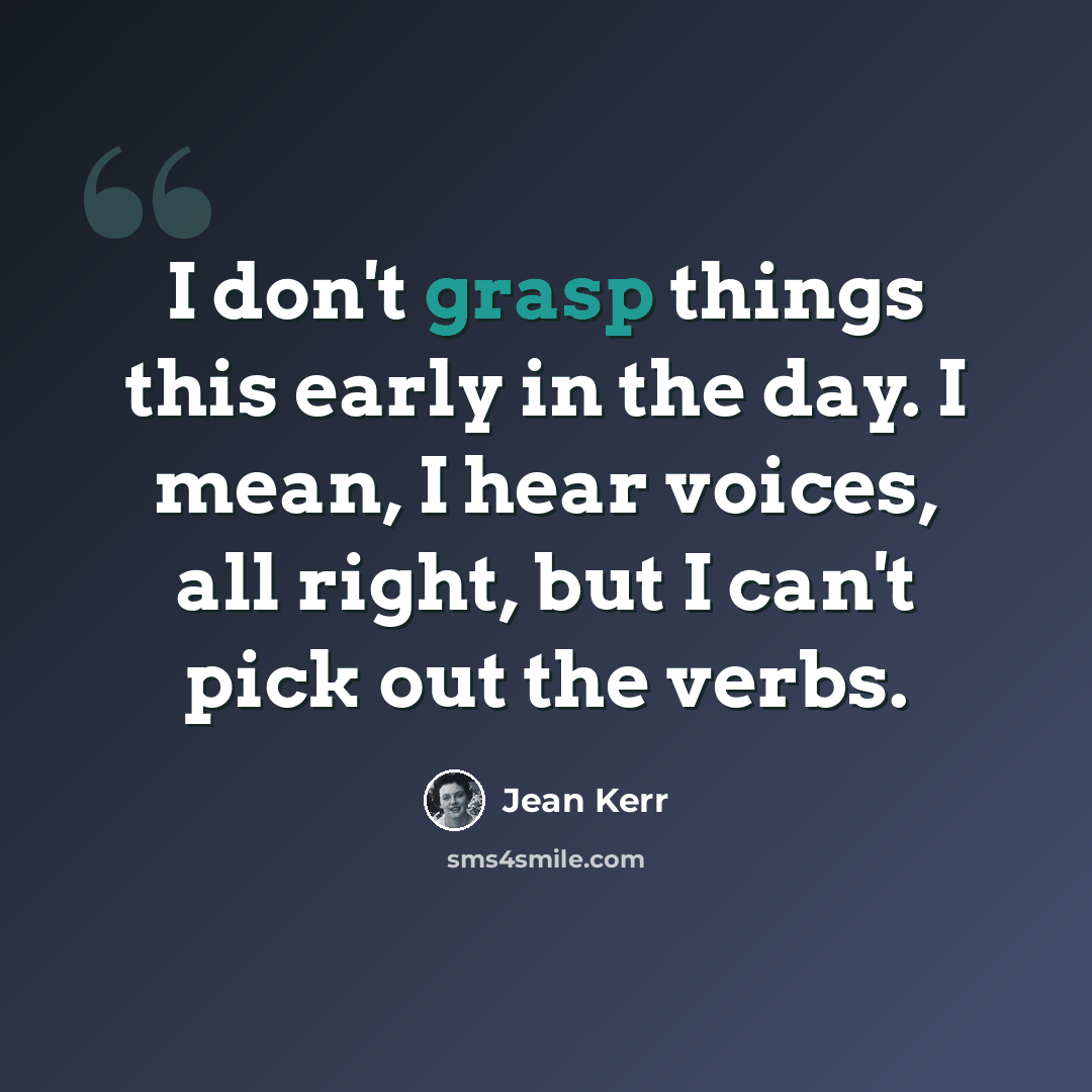 “I don't grasp things this early in the day. I mean, I hear voices, all right, but I can't pick out the verbs.” quote by Jean Kerr