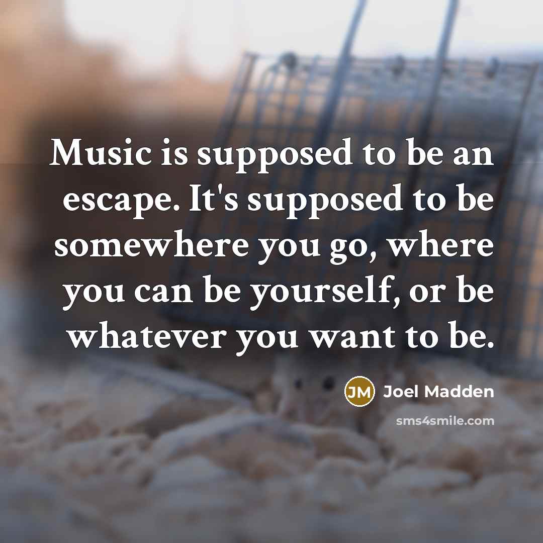 “Music is supposed to be an escape. It's supposed to be somewhere you go, where you can be yourself, or be whatever you want to be.” quote by Joel Madden