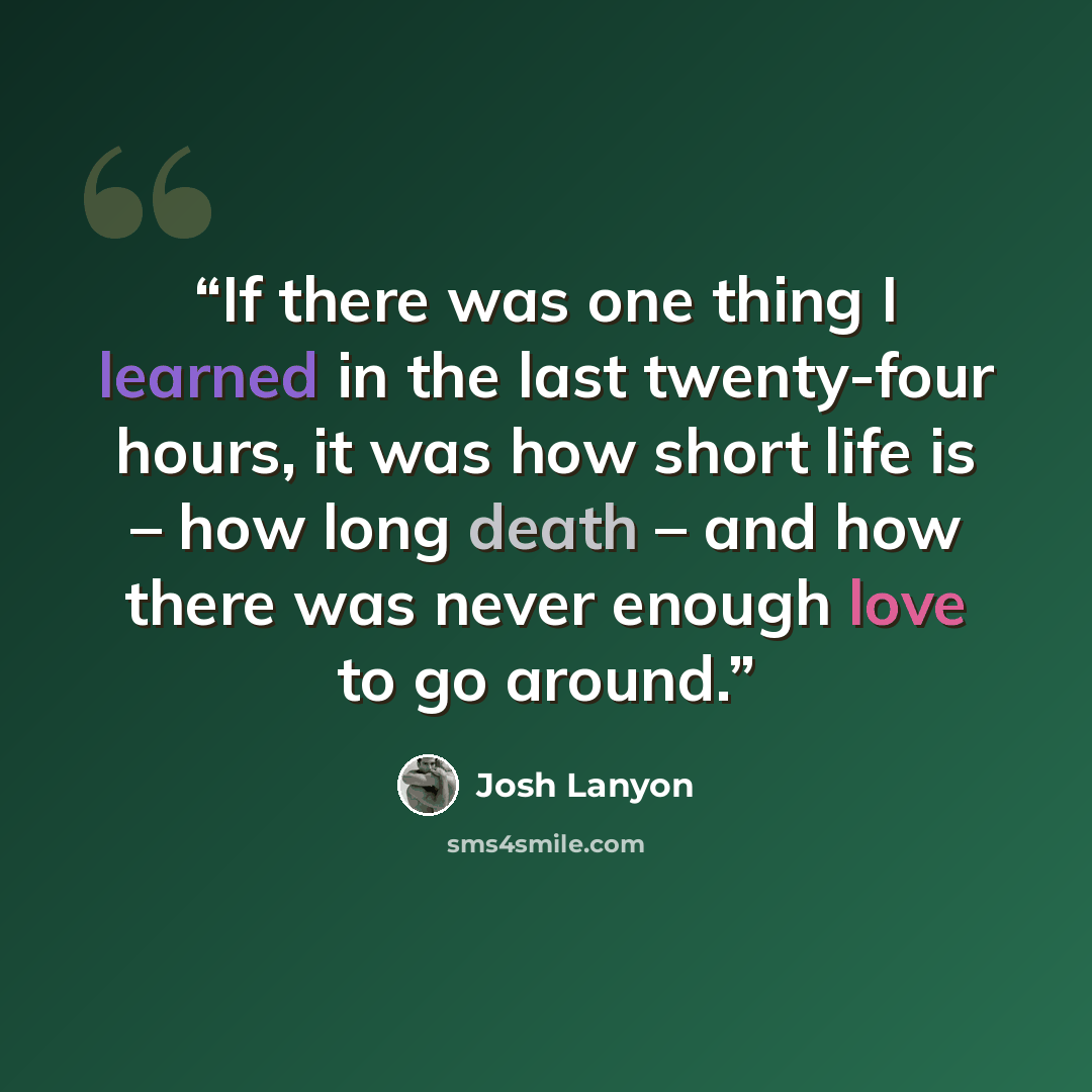 “If there was one thing I learned in the last twenty-four hours, it was how short life is – how long death – and how there was never enough love to go around.” quote by Josh Lanyon