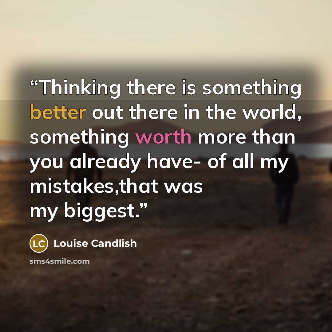 “Thinking there is something better out there in the world, something worth more than you already have- of all my mistakes,that was my biggest.” quote by Louise Candlish