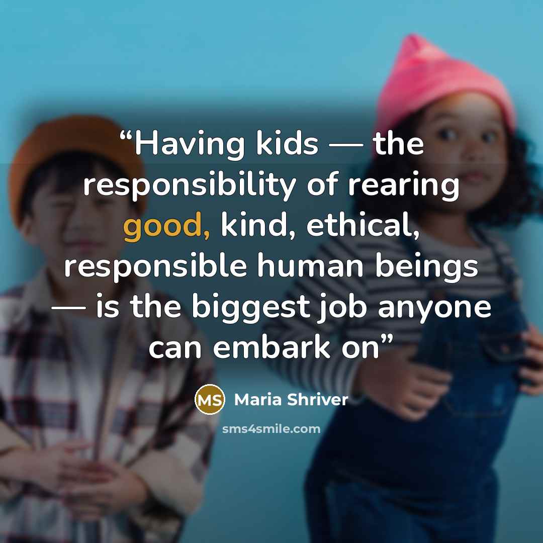 “Having kids — the responsibility of rearing good, kind, ethical, responsible human beings — is the biggest job anyone can embark on” quote by Maria Shriver