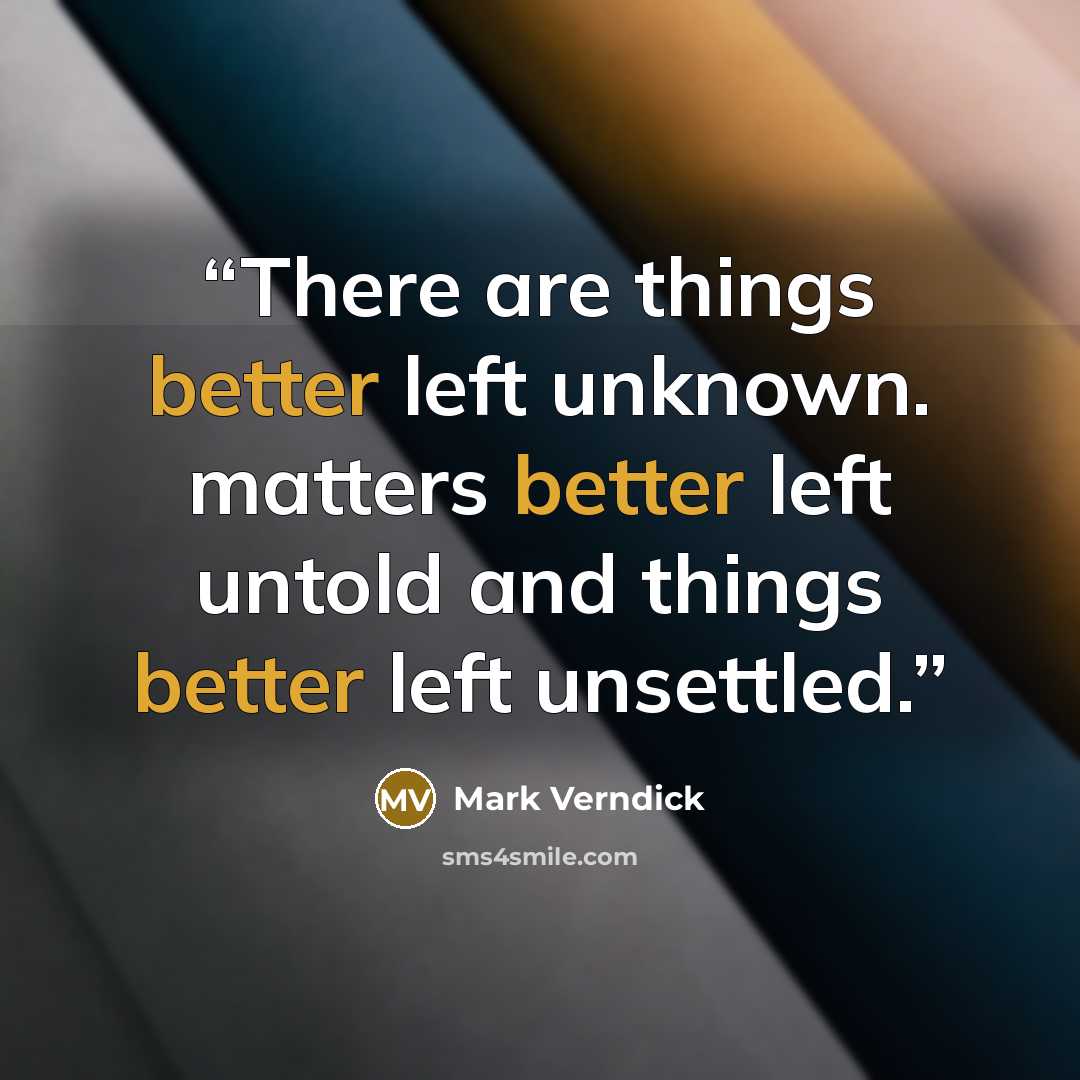 “There are things better left unknown. matters better left untold and things better left unsettled.” quote by Mark Verndick
