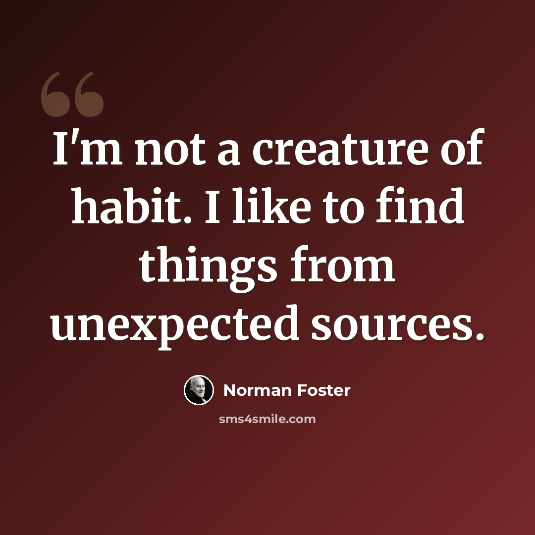 “I'm not a creature of habit. I like to find things from unexpected sources.” quote by Norman Foster