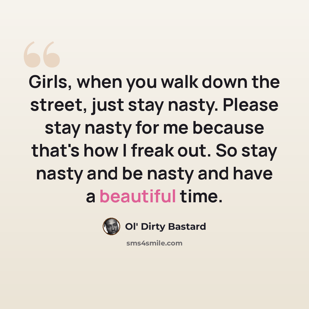 “Girls, when you walk down the street, just stay nasty. Please stay nasty for me because that's how I freak out. So stay nasty and be nasty and have a beautiful time.” quote by Ol' Dirty Bastard