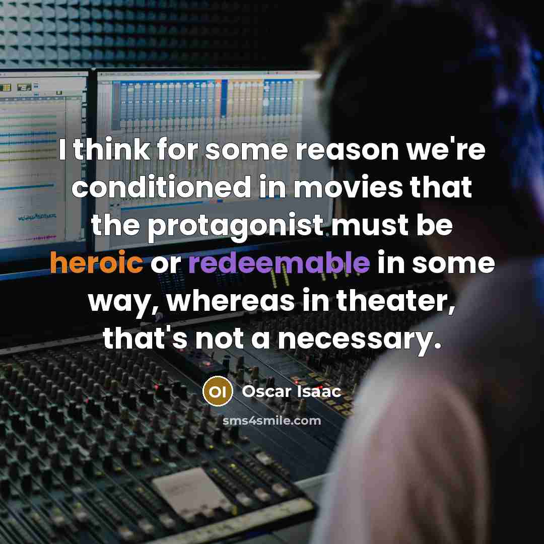 “I think for some reason we're conditioned in movies that the protagonist must be heroic or redeemable in some way, whereas in theater, that's not a necessary.” quote by Oscar Isaac