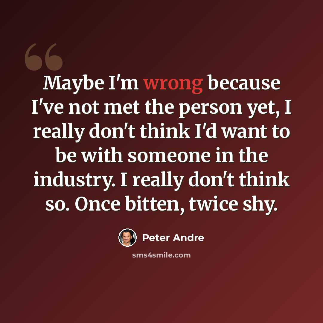 “Maybe I'm wrong because I've not met the person yet, I really don't think I'd want to be with someone in the industry. I really don't think so. Once bitten, twice shy.” quote by Peter Andre