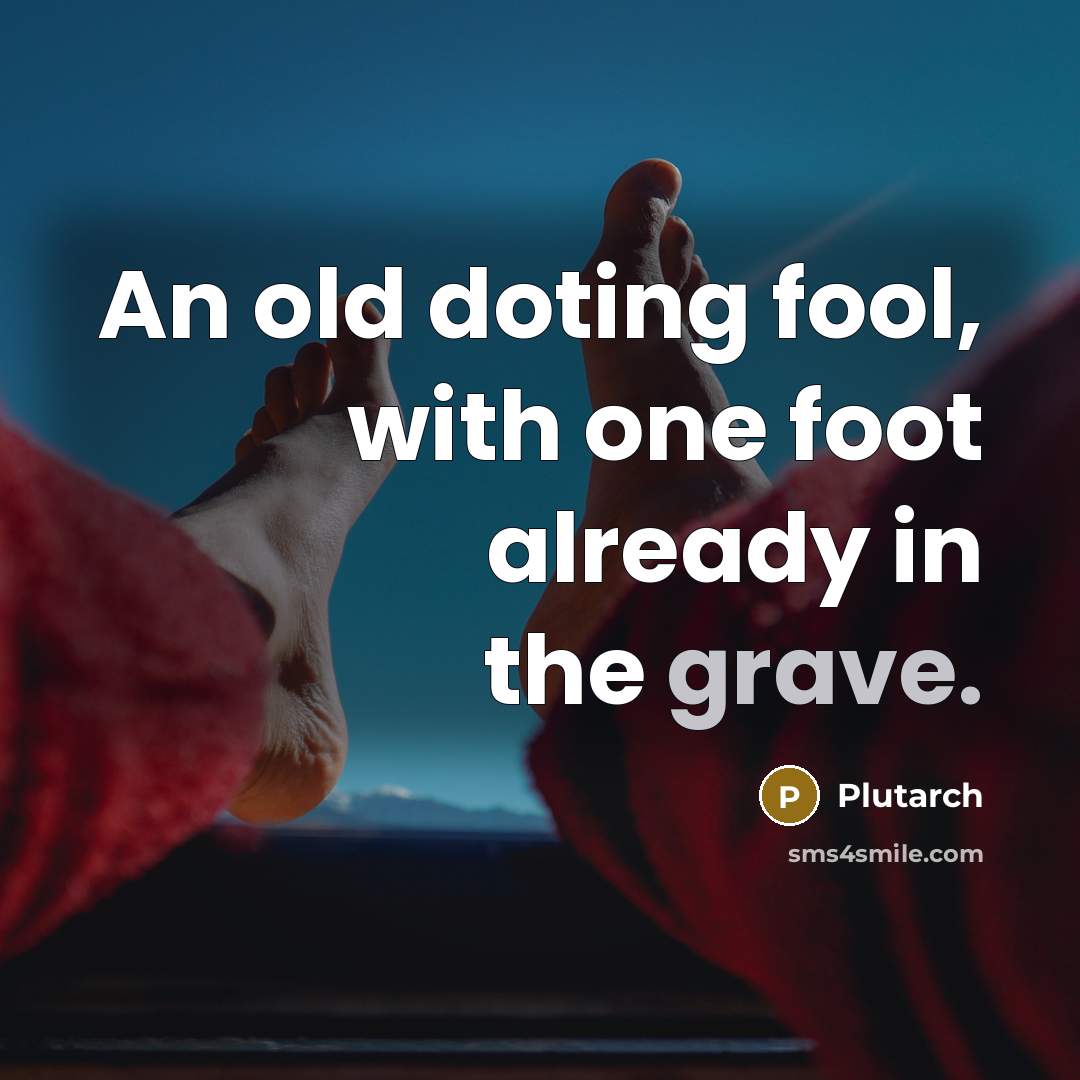 “An old doting fool, with one foot already in the grave.” quote by Plutarch