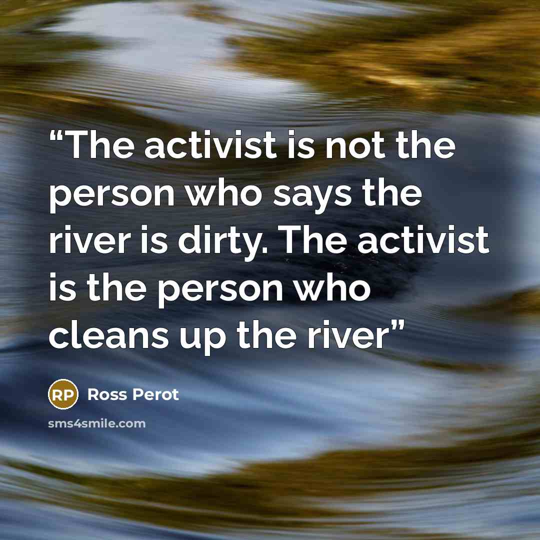 “The activist is not the person who says the river is dirty. The activist is the person who cleans up the river” quote by Ross Perot
