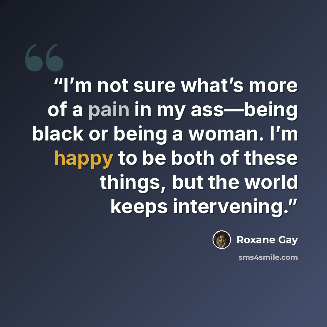 “I’m not sure what’s more of a pain in my ass—being black or being a woman. I’m happy to be both of these things, but the world keeps intervening.” quote by Roxane Gay