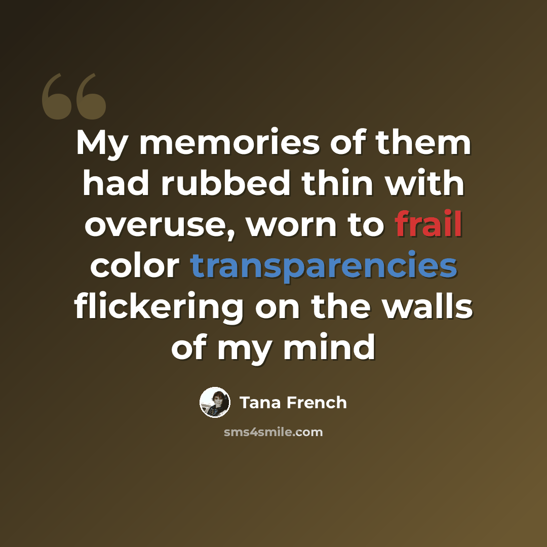 “My memories of them had rubbed thin with overuse, worn to frail color transparencies flickering on the walls of my mind” quote by Tana French