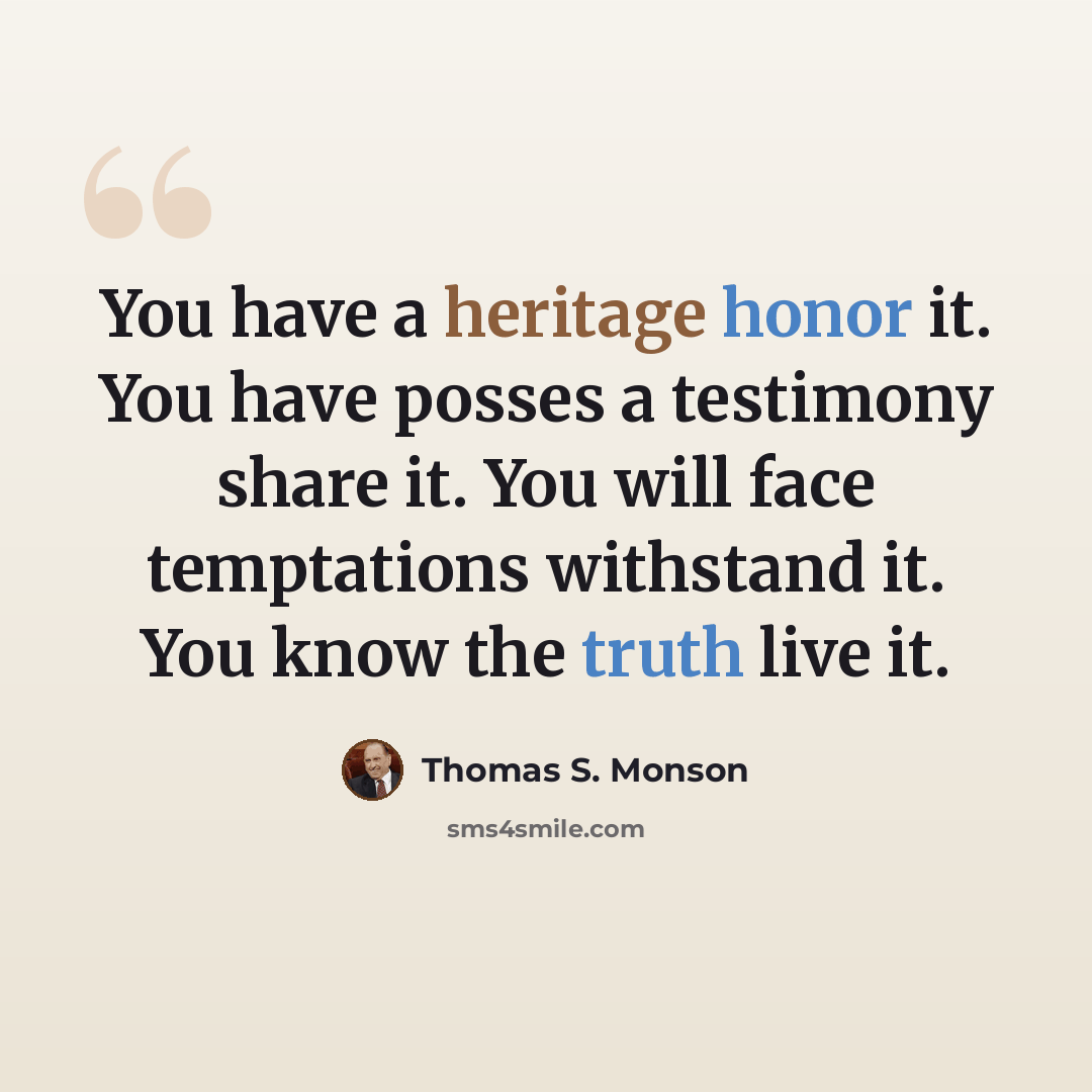 “You have a heritage honor it. You have posses a testimony share it. You will face temptations withstand it. You know the truth live it.” quote by Thomas S. Monson