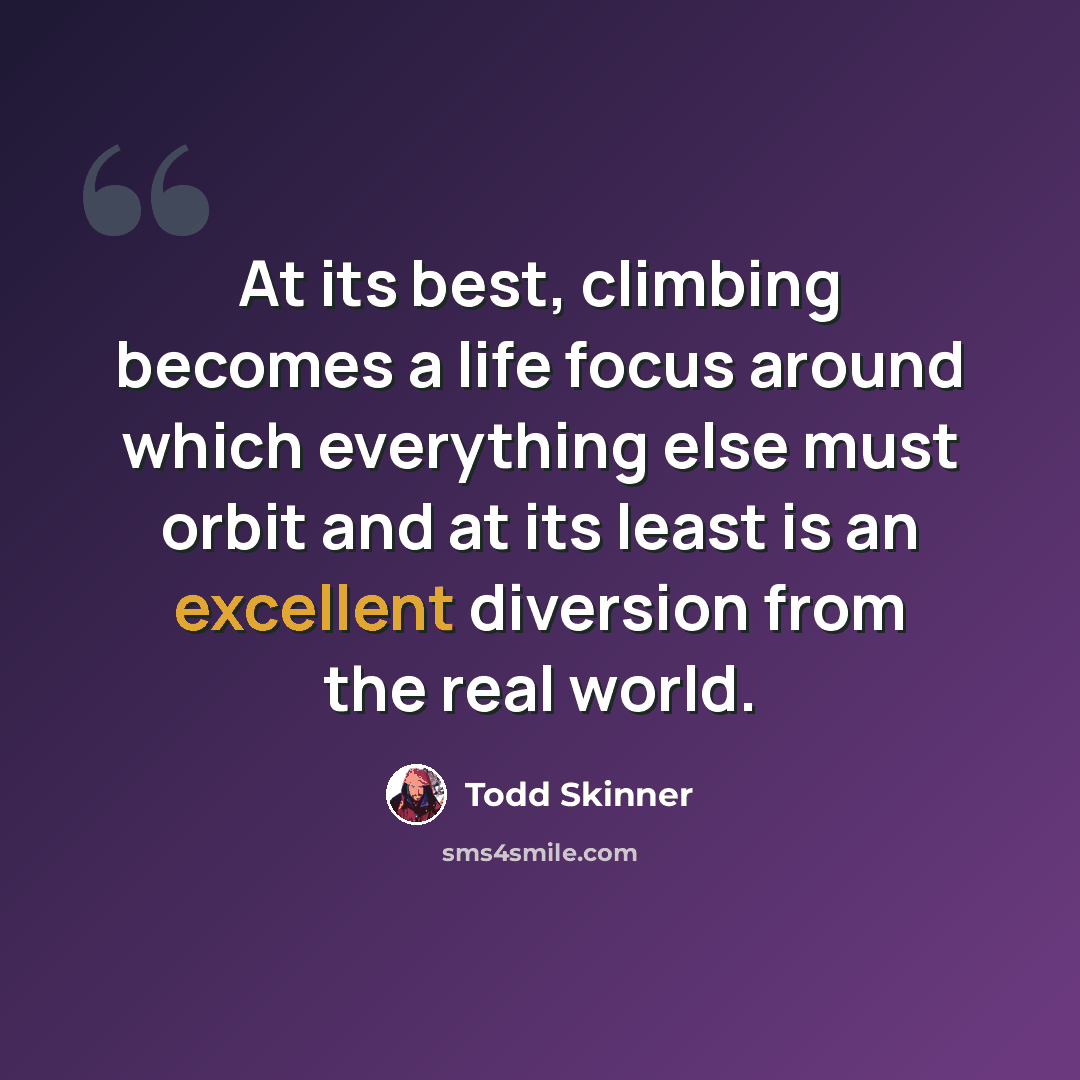 “At its best, climbing becomes a life focus around which everything else must orbit and at its least is an excellent diversion from the real world.” quote by Todd Skinner
