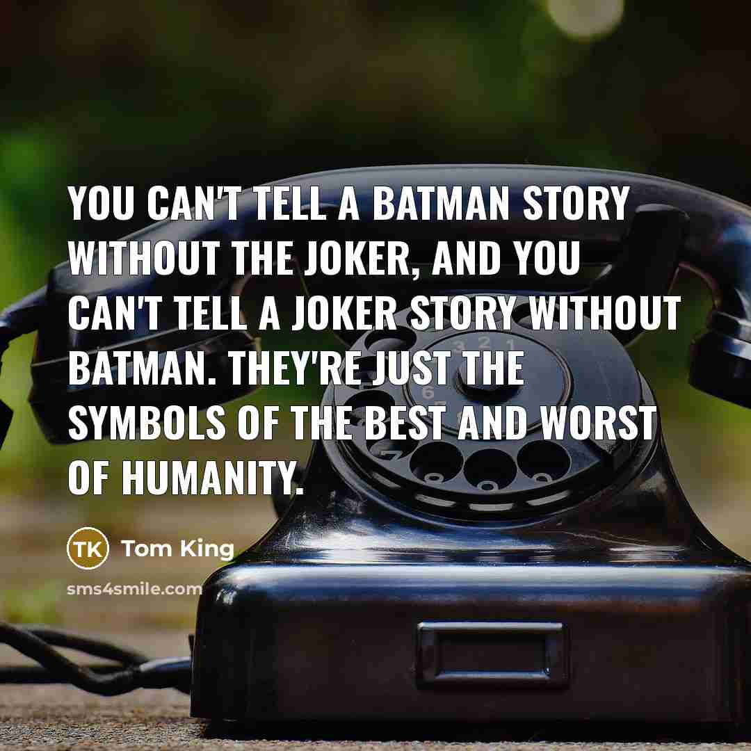 “You can't tell a Batman story without the Joker, and you can't tell a Joker story without Batman. They're just the symbols of the best and worst of humanity.” quote by Tom King