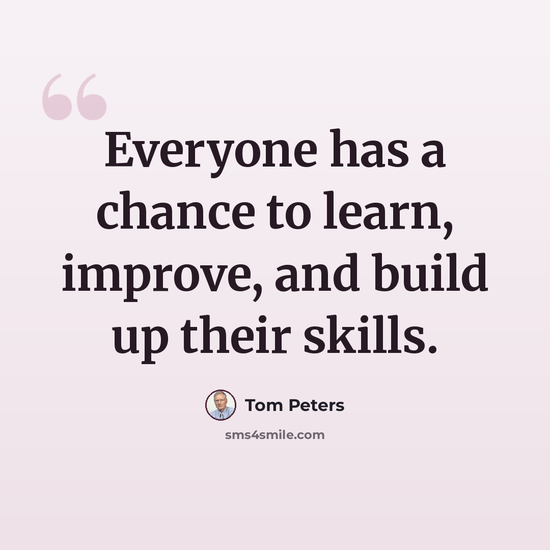 “Everyone has a chance to learn, improve, and build up their skills.” quote by Tom Peters