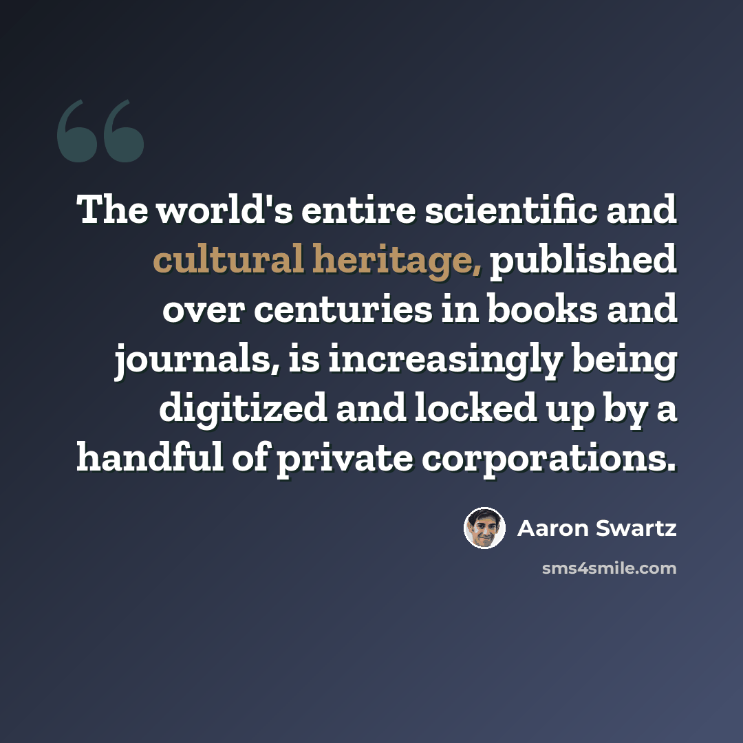 “The world's entire scientific and cultural heritage, published over centuries in books and journals, is increasingly being digitized and locked up by a handful of private corporations.” quote by Aaron Swartz