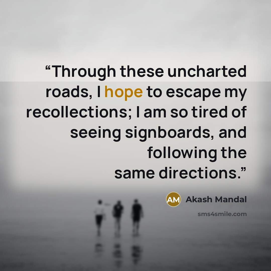 “Through these uncharted roads, I hope to escape my recollections; I am so tired of seeing signboards, and following the same directions.” quote by Akash Mandal