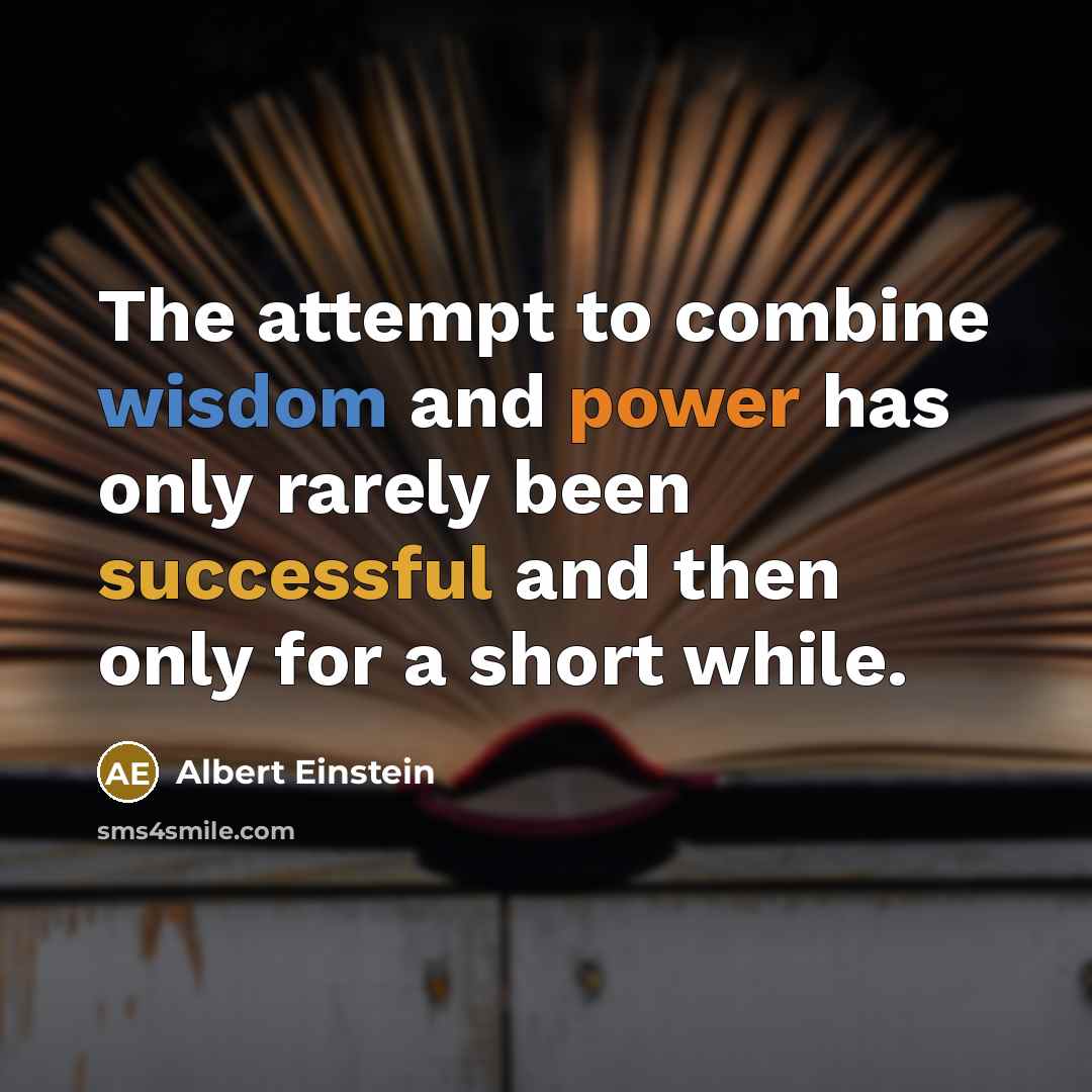 “The attempt to combine wisdom and power has only rarely been successful and then only for a short while.” quote by Albert Einstein